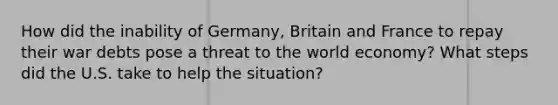 How did the inability of Germany, Britain and France to repay their war debts pose a threat to the world economy? What steps did the U.S. take to help the situation?