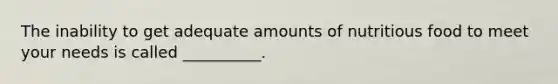 The inability to get adequate amounts of nutritious food to meet your needs is called __________.