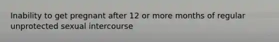 Inability to get pregnant after 12 or more months of regular unprotected sexual intercourse