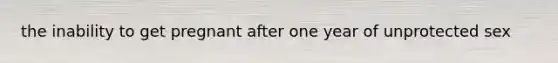 the inability to get pregnant after one year of unprotected sex