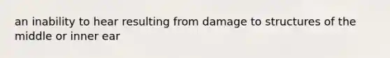 an inability to hear resulting from damage to structures of the middle or inner ear