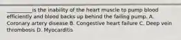 __________is the inability of the heart muscle to pump blood efficiently and blood backs up behind the failing pump. A. Coronary artery disease B. Congestive heart failure C. Deep vein thrombosis D. Myocarditis