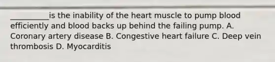 __________is the inability of the heart muscle to pump blood efficiently and blood backs up behind the failing pump. A. Coronary artery disease B. Congestive heart failure C. Deep vein thrombosis D. Myocarditis