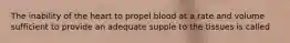 The inability of the heart to propel blood at a rate and volume sufficient to provide an adequate supple to the tissues is called