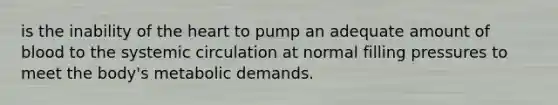 is the inability of the heart to pump an adequate amount of blood to the systemic circulation at normal filling pressures to meet the body's metabolic demands.