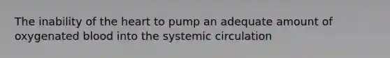 The inability of the heart to pump an adequate amount of oxygenated blood into the systemic circulation