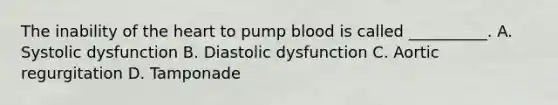 The inability of <a href='https://www.questionai.com/knowledge/kya8ocqc6o-the-heart' class='anchor-knowledge'>the heart</a> to pump blood is called __________. A. Systolic dysfunction B. Diastolic dysfunction C. Aortic regurgitation D. Tamponade