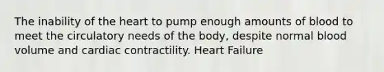 The inability of the heart to pump enough amounts of blood to meet the circulatory needs of the body, despite normal blood volume and cardiac contractility. Heart Failure