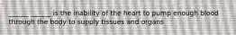 ______ ______ is the inability of the heart to pump enough blood through the body to supply tissues and organs