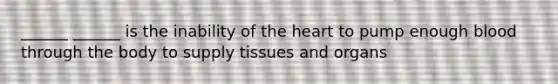 ______ ______ is the inability of the heart to pump enough blood through the body to supply tissues and organs