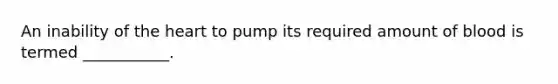 An inability of <a href='https://www.questionai.com/knowledge/kya8ocqc6o-the-heart' class='anchor-knowledge'>the heart</a> to pump its required amount of blood is termed ___________.