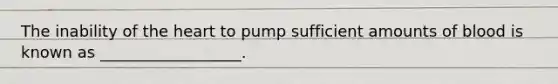 The inability of the heart to pump sufficient amounts of blood is known as​ __________________.