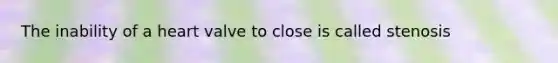 The inability of a heart valve to close is called stenosis