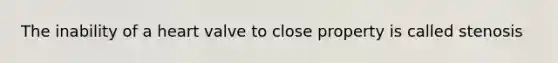 The inability of a heart valve to close property is called stenosis