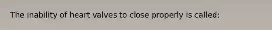 The inability of heart valves to close properly is called: