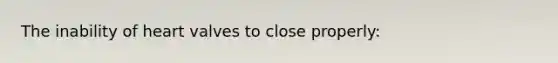 The inability of heart valves to close properly: