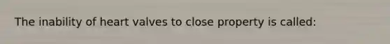 The inability of heart valves to close property is called: