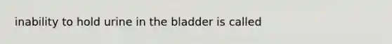 inability to hold urine in the bladder is called