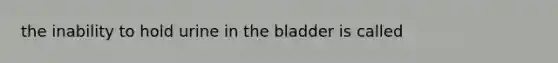 the inability to hold urine in the bladder is called