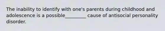 The inability to identify with one's parents during childhood and adolescence is a possible_________ cause of antisocial personality disorder.