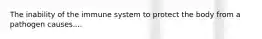 The inability of the immune system to protect the body from a pathogen causes....