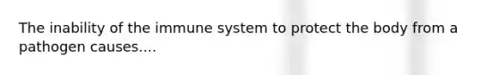 The inability of the immune system to protect the body from a pathogen causes....