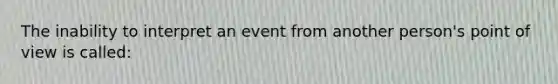 The inability to interpret an event from another person's point of view is called: