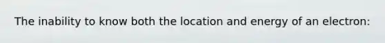 The inability to know both the location and energy of an electron: