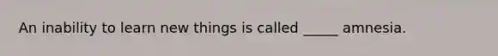 An inability to learn new things is called _____ amnesia.