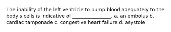 The inability of the left ventricle to pump blood adequately to the body's cells is indicative of ________________. a. an embolus b. cardiac tamponade c. congestive heart failure d. asystole