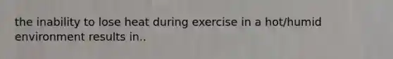 the inability to lose heat during exercise in a hot/humid environment results in..