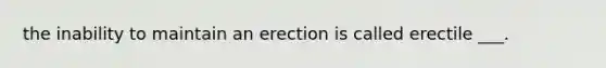 the inability to maintain an erection is called erectile ___.