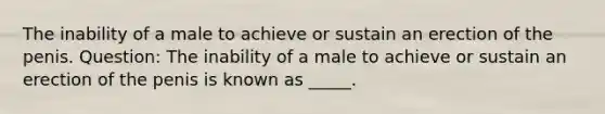 The inability of a male to achieve or sustain an erection of the penis. Question: The inability of a male to achieve or sustain an erection of the penis is known as _____.