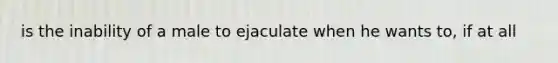 is the inability of a male to ejaculate when he wants to, if at all