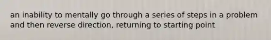 an inability to mentally go through a series of steps in a problem and then reverse direction, returning to starting point