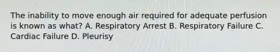 The inability to move enough air required for adequate perfusion is known as what? A. Respiratory Arrest B. Respiratory Failure C. Cardiac Failure D. Pleurisy