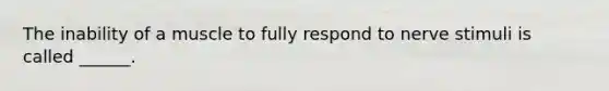 The inability of a muscle to fully respond to nerve stimuli is called ______.
