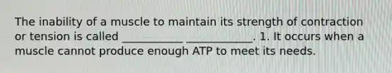 The inability of a muscle to maintain its strength of contraction or tension is called ___________ ____________. 1. It occurs when a muscle cannot produce enough ATP to meet its needs.