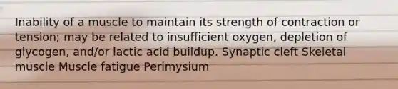 Inability of a muscle to maintain its strength of contraction or tension; may be related to insufficient oxygen, depletion of glycogen, and/or lactic acid buildup. Synaptic cleft Skeletal muscle Muscle fatigue Perimysium