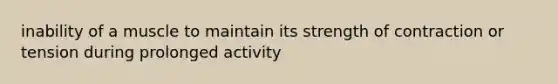 inability of a muscle to maintain its strength of contraction or tension during prolonged activity