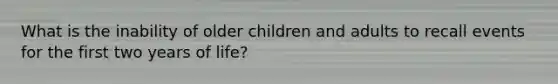 What is the inability of older children and adults to recall events for the first two years of life?