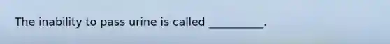 The inability to pass urine is called __________.
