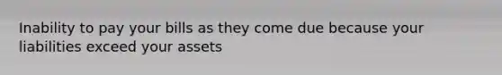 Inability to pay your bills as they come due because your liabilities exceed your assets