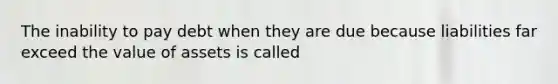 The inability to pay debt when they are due because liabilities far exceed the value of assets is called