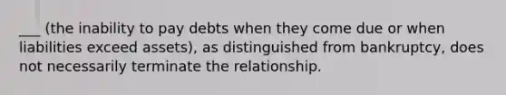 ___ (the inability to pay debts when they come due or when liabilities exceed assets), as distinguished from bankruptcy, does not necessarily terminate the relationship.