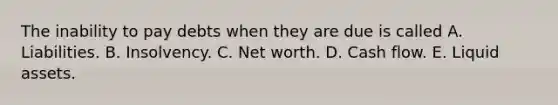 The inability to pay debts when they are due is called A. Liabilities. B. Insolvency. C. Net worth. D. Cash flow. E. Liquid assets.