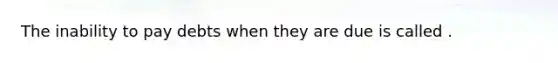 The inability to pay debts when they are due is called .