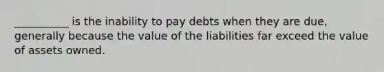 __________ is the inability to pay debts when they are due, generally because the value of the liabilities far exceed the value of assets owned.