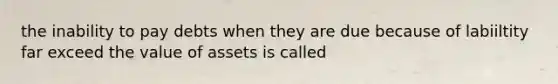 the inability to pay debts when they are due because of labiiltity far exceed the value of assets is called