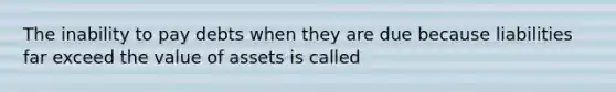 The inability to pay debts when they are due because liabilities far exceed the value of assets is called